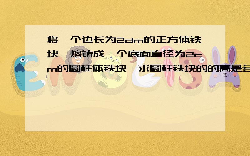 将一个边长为2dm的正方体铁块,熔铸成一个底面直径为2cm的圆柱体铁块,求圆柱铁块的的高是多少厘米?