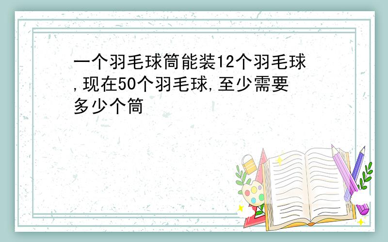 一个羽毛球筒能装12个羽毛球,现在50个羽毛球,至少需要多少个筒