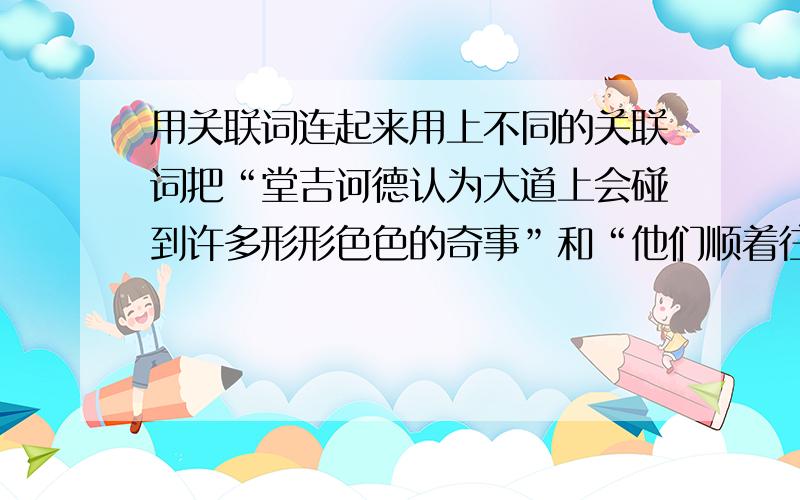 用关联词连起来用上不同的关联词把“堂吉诃德认为大道上会碰到许多形形色色的奇事”和“他们顺着往拉比塞峡口的大道前去”连起来.