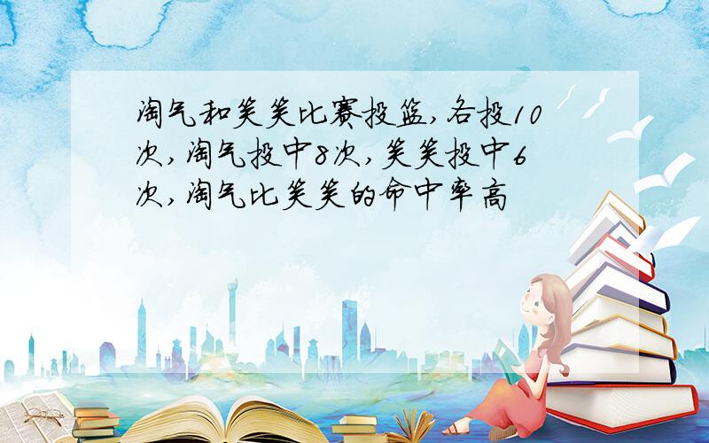 淘气和笑笑比赛投篮,各投10次,淘气投中8次,笑笑投中6次,淘气比笑笑的命中率高