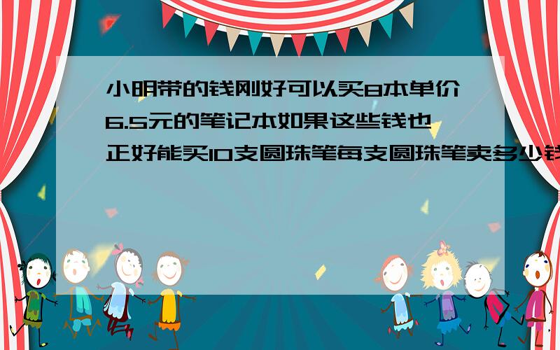 小明带的钱刚好可以买8本单价6.5元的笔记本如果这些钱也正好能买10支圆珠笔每支圆珠笔卖多少钱（比例解）