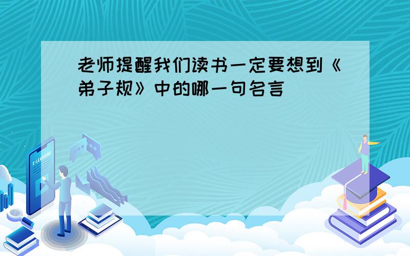 老师提醒我们读书一定要想到《弟子规》中的哪一句名言