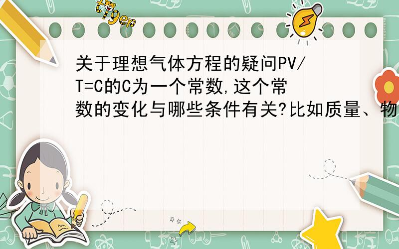 关于理想气体方程的疑问PV/T=C的C为一个常数,这个常数的变化与哪些条件有关?比如质量、物质的量（摩尔数）、气体种类等.为什么说对于摩尔数相同的任何气体,C的值都是相同的?不会回答就