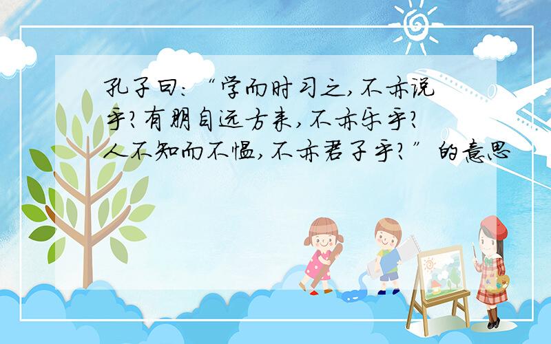 孔子曰:“学而时习之,不亦说乎?有朋自远方来,不亦乐乎?人不知而不愠,不亦君子乎?”的意思