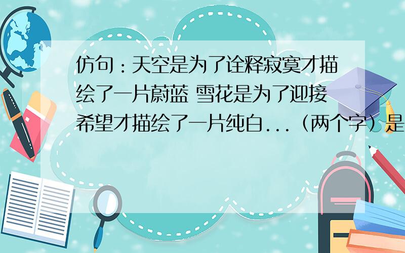 仿句：天空是为了诠释寂寞才描绘了一片蔚蓝 雪花是为了迎接希望才描绘了一片纯白...（两个字）是为了...（四个字）才描绘了一片...（两个带有颜色的词.不能为：蓝色黑色之类的这么直