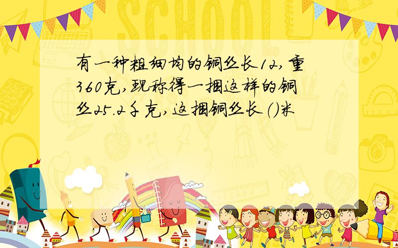 有一种粗细均的铜丝长12,重360克,现称得一捆这样的铜丝25.2千克,这捆铜丝长（）米