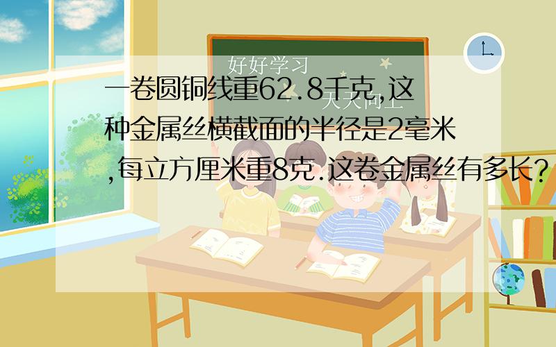 一卷圆铜线重62.8千克,这种金属丝横截面的半径是2毫米,每立方厘米重8克.这卷金属丝有多长?