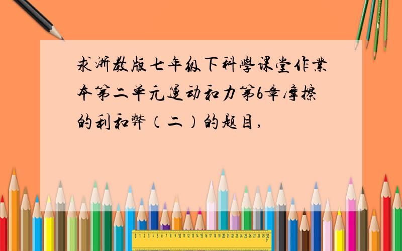 求浙教版七年级下科学课堂作业本第二单元运动和力第6章摩擦的利和弊（二）的题目,