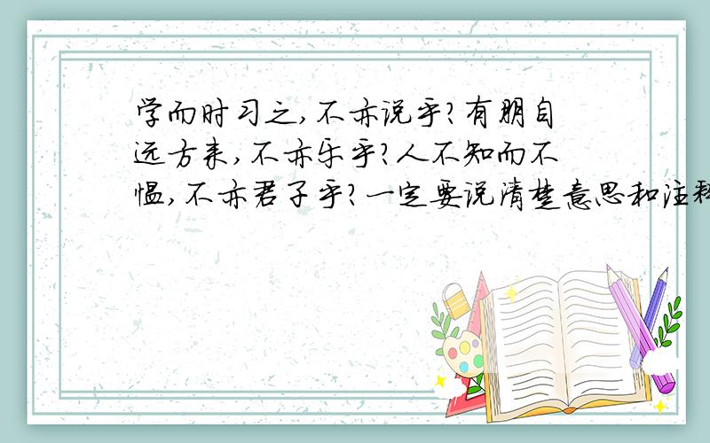 学而时习之,不亦说乎?有朋自远方来,不亦乐乎?人不知而不愠,不亦君子乎?一定要说清楚意思和注释.