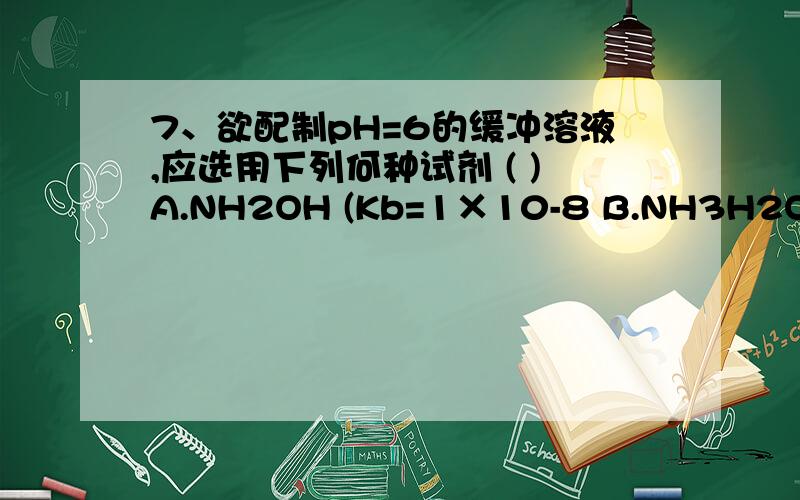 7、欲配制pH=6的缓冲溶液,应选用下列何种试剂 ( )A.NH2OH (Kb=1×10-8 B.NH3H2O (Kb=1.8×10-5 )C.HNO2 (Ka=5.1×10-4 D.HCOOH (Ka=1.8×10-4 )请说明理由