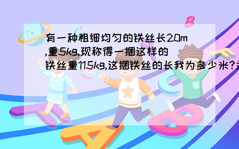 有一种粗细均匀的铁丝长20m,重5kg.现称得一捆这样的铁丝重115kg,这捆铁丝的长我为多少米?关系式：就是y分之x=k（一定）的形式或是x乘y=k（一定）的形式然后带入,我明天还要交呢