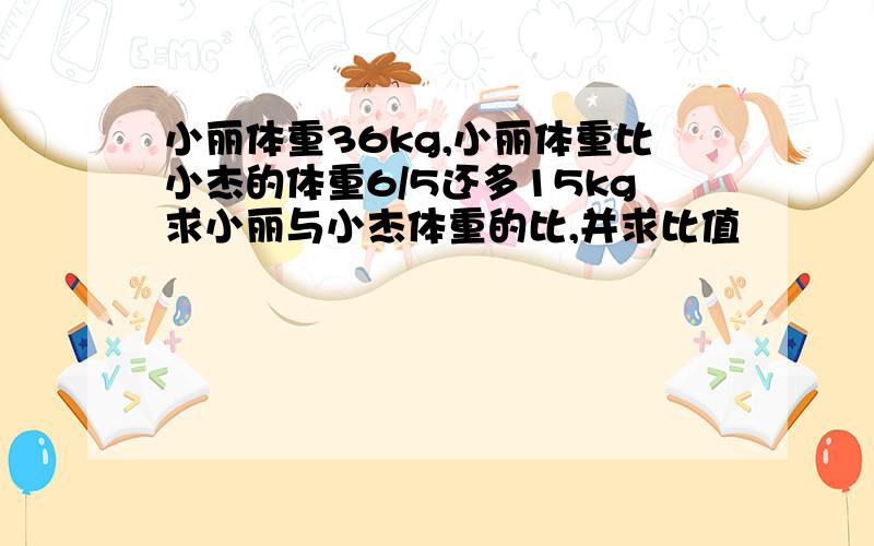 小丽体重36kg,小丽体重比小杰的体重6/5还多15kg求小丽与小杰体重的比,并求比值