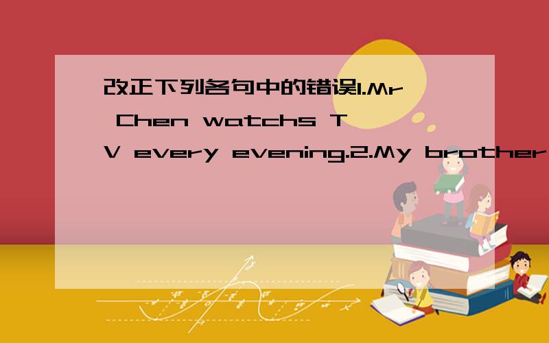 改正下列各句中的错误1.Mr Chen watchs TV every evening.2.My brother likes fish but he do esn't likes fruit.3.what are you want to do?4.Is your teacher like vegetables?5.For lunch,we have chickens,tomatoes and Fren fries.