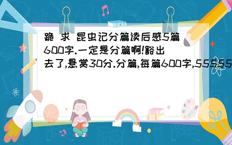 跪 求 昆虫记分篇读后感5篇600字.一定是分篇啊!豁出去了,悬赏30分.分篇,每篇600字,55555