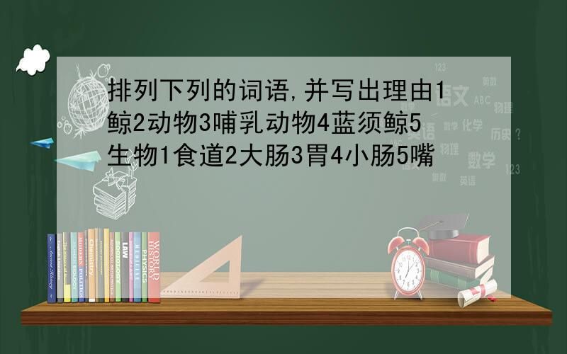 排列下列的词语,并写出理由1鲸2动物3哺乳动物4蓝须鲸5生物1食道2大肠3胃4小肠5嘴