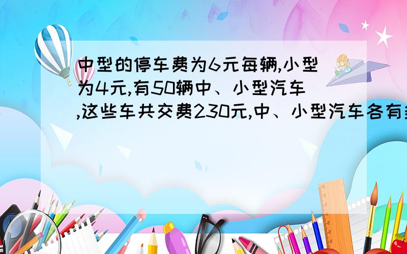 中型的停车费为6元每辆,小型为4元,有50辆中、小型汽车,这些车共交费230元,中、小型汽车各有多少辆?