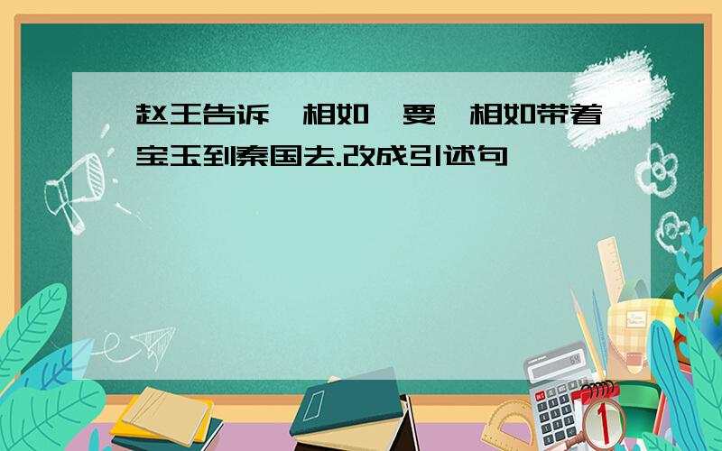 赵王告诉蔺相如,要蔺相如带着宝玉到秦国去.改成引述句