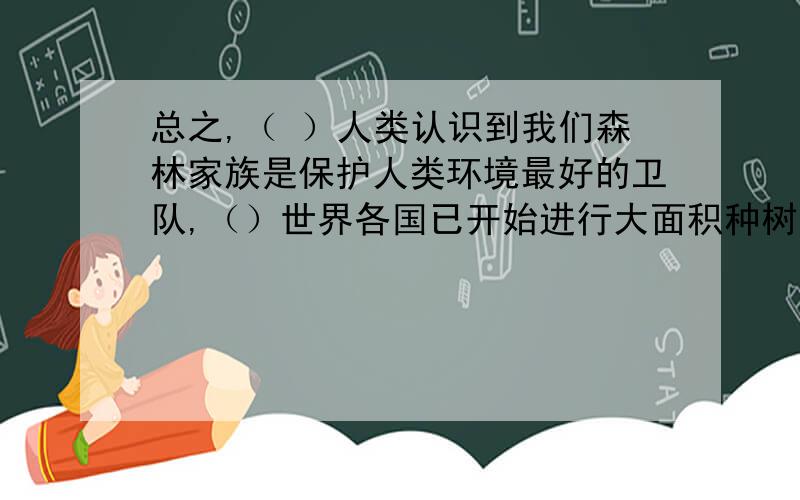 总之,（ ）人类认识到我们森林家族是保护人类环境最好的卫队,（）世界各国已开始进行大面积种树.填词