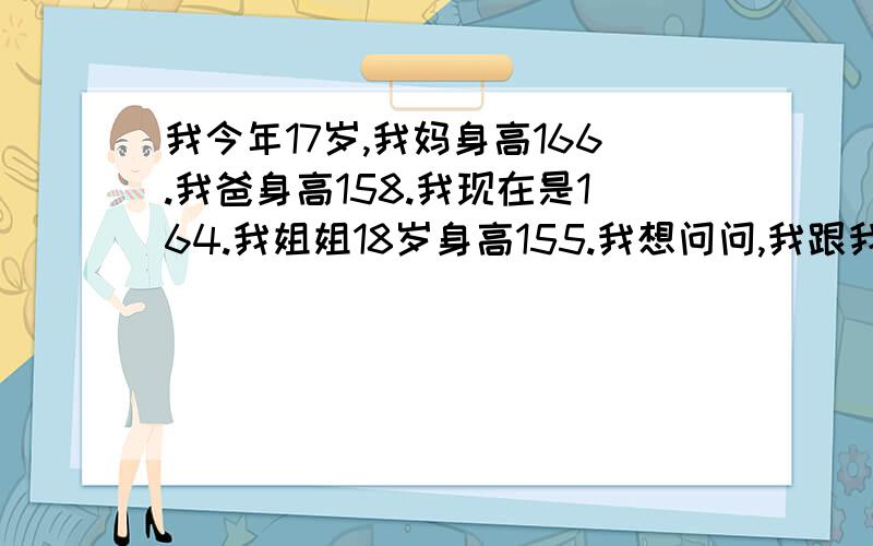 我今年17岁,我妈身高166.我爸身高158.我现在是164.我姐姐18岁身高155.我想问问,我跟我姐姐还会在长高吗?会不会有遗传,我长的象我妈妈,我姐象我爸.所以我比她高点.关键就是怕遗传,不长了怎么