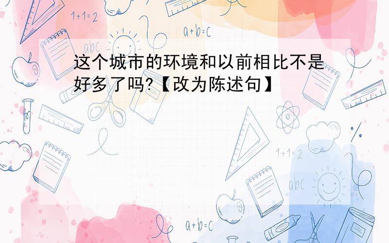 这个城市的环境和以前相比不是好多了吗?【改为陈述句】