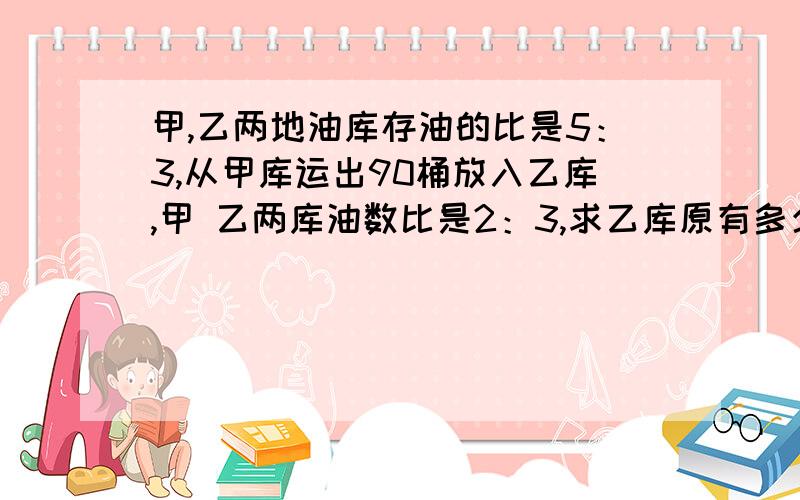 甲,乙两地油库存油的比是5：3,从甲库运出90桶放入乙库,甲 乙两库油数比是2：3,求乙库原有多少桶油?