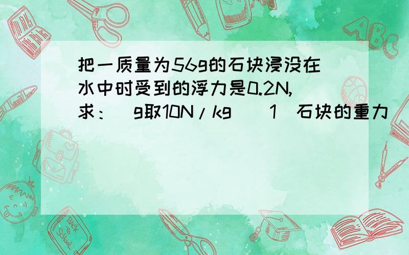 把一质量为56g的石块浸没在水中时受到的浮力是0.2N,求：（g取10N/kg）（1）石块的重力（2）石块的体积（3）石块的密度