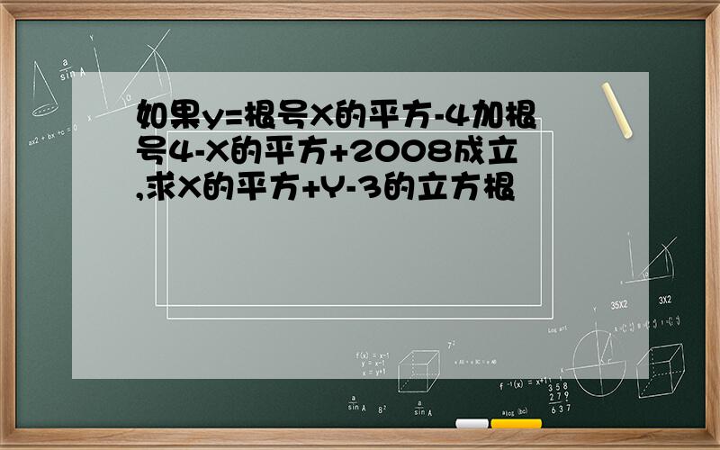 如果y=根号X的平方-4加根号4-X的平方+2008成立,求X的平方+Y-3的立方根