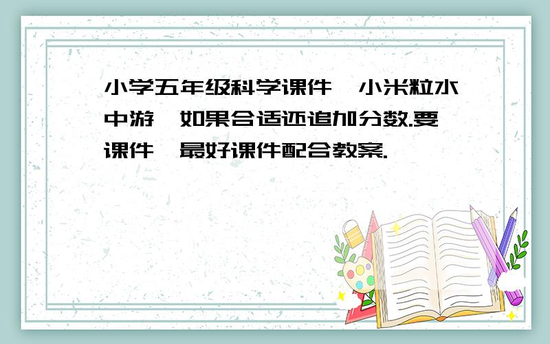 小学五年级科学课件《小米粒水中游》如果合适还追加分数.要课件,最好课件配合教案.