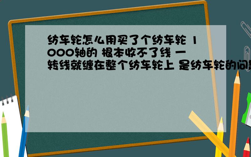 纺车轮怎么用买了个纺车轮 1000轴的 根本收不了线 一转线就缠在整个纺车轮上 是纺车轮的问题还是线的问题