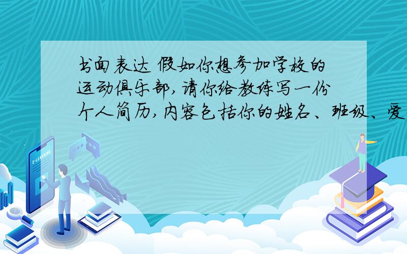 书面表达 假如你想参加学校的运动俱乐部,请你给教练写一份个人简历,内容包括你的姓名、班级、爱好等.姓名随便 班级随便 爱好随便