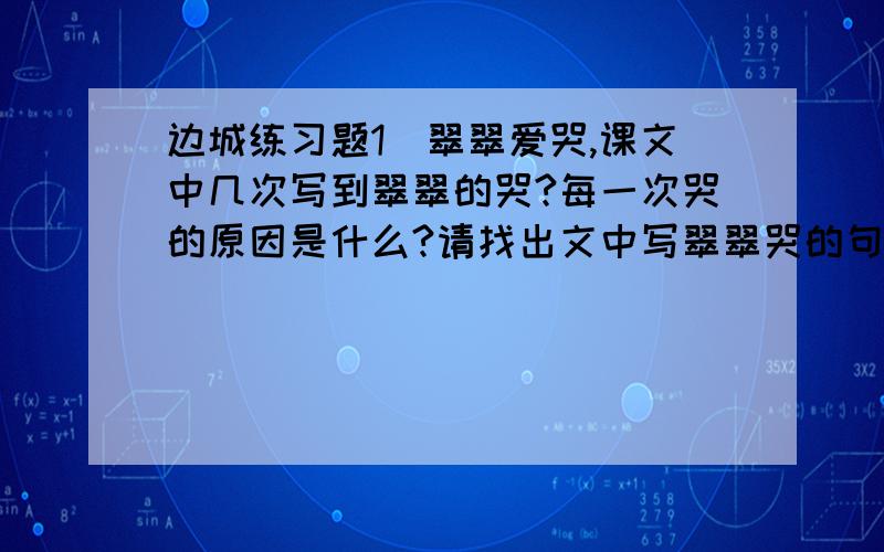 边城练习题1．翠翠爱哭,课文中几次写到翠翠的哭?每一次哭的原因是什么?请找出文中写翠翠哭的句子.2．课文屡屡提到唱歌,这对情节的发展起什么作用?第一个晚上站在对面悬崖半腰的人有