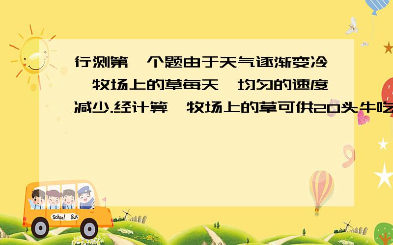 行测第一个题由于天气逐渐变冷,牧场上的草每天一均匀的速度减少.经计算,牧场上的草可供20头牛吃5天,或供16头牛吃6天.那么可供11头牛吃几天?答：设每头牛每天吃1份草,则牧场上的草每天减