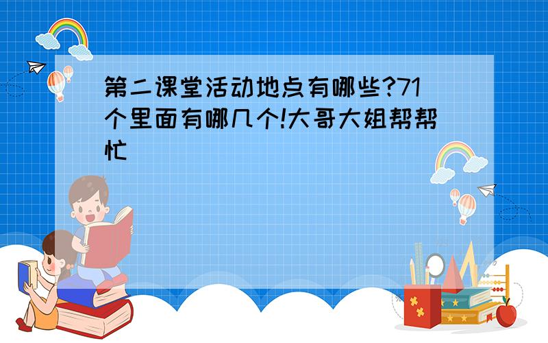 第二课堂活动地点有哪些?71个里面有哪几个!大哥大姐帮帮忙