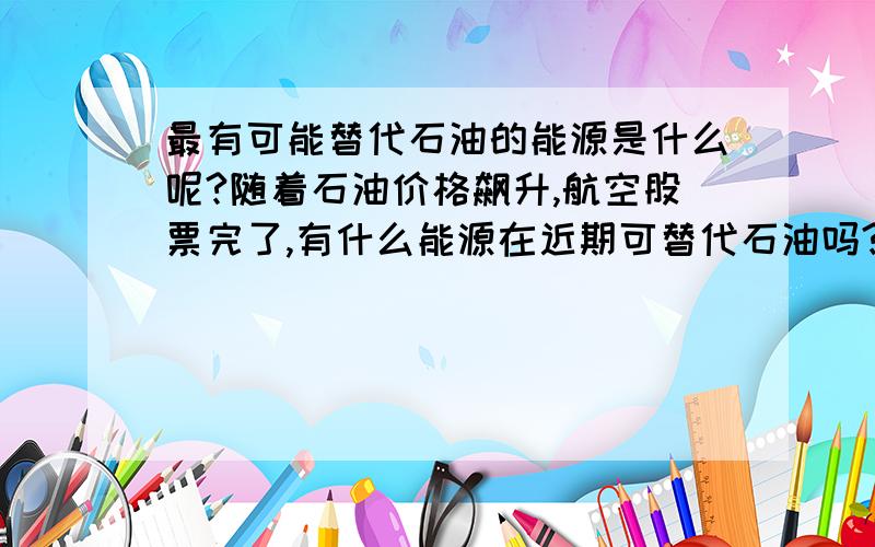 最有可能替代石油的能源是什么呢?随着石油价格飙升,航空股票完了,有什么能源在近期可替代石油吗?