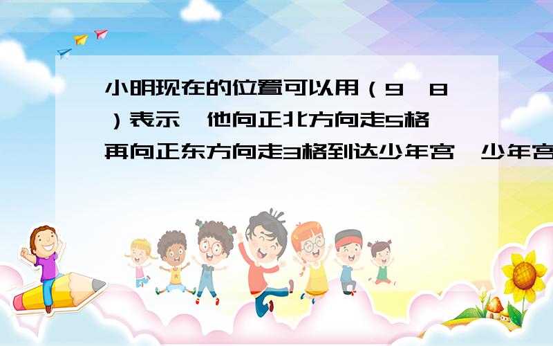 小明现在的位置可以用（9,8）表示,他向正北方向走5格,再向正东方向走3格到达少年宫,少年宫的位置是（