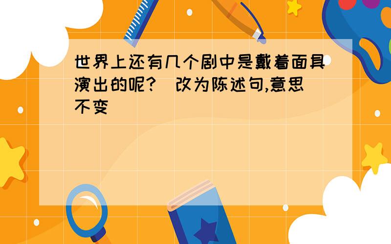 世界上还有几个剧中是戴着面具演出的呢?（改为陈述句,意思不变）