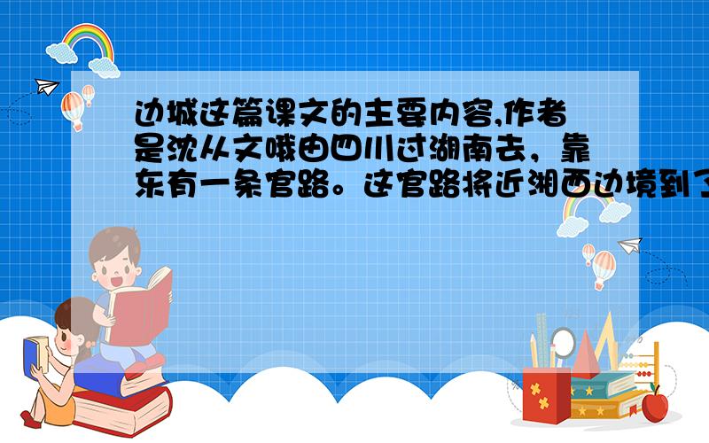 边城这篇课文的主要内容,作者是沈从文哦由四川过湖南去，靠东有一条官路。这官路将近湘西边境到了一个地方名为“茶峒”的小山城时，有一小溪，溪边有座白色小塔，塔下住了一户单独