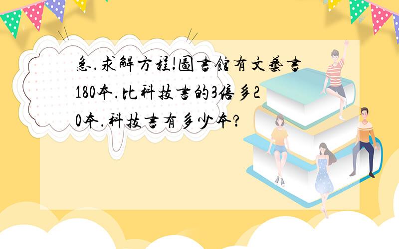 急.求解方程!图书馆有文艺书180本.比科技书的3倍多20本.科技书有多少本?