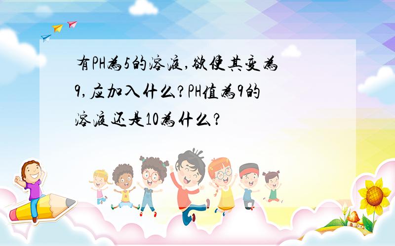 有PH为5的溶液,欲使其变为9,应加入什么?PH值为9的溶液还是10为什么？