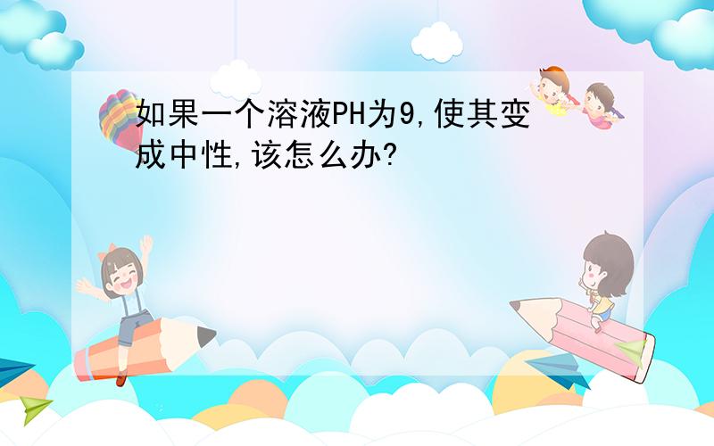 如果一个溶液PH为9,使其变成中性,该怎么办?