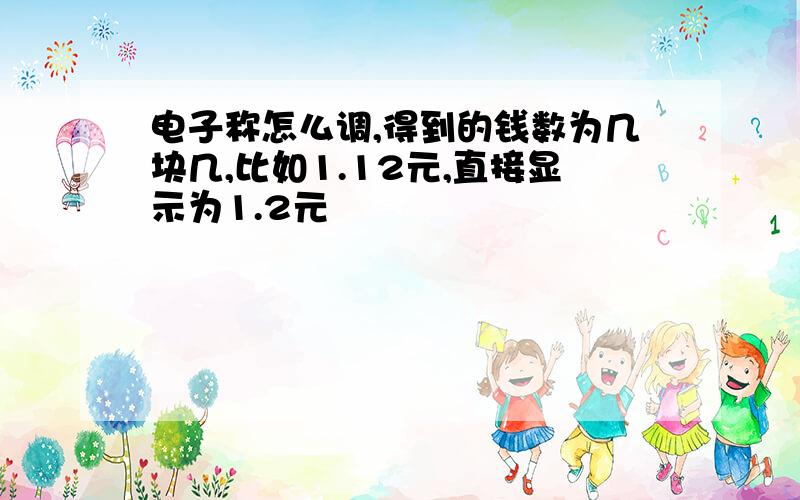 电子称怎么调,得到的钱数为几块几,比如1.12元,直接显示为1.2元