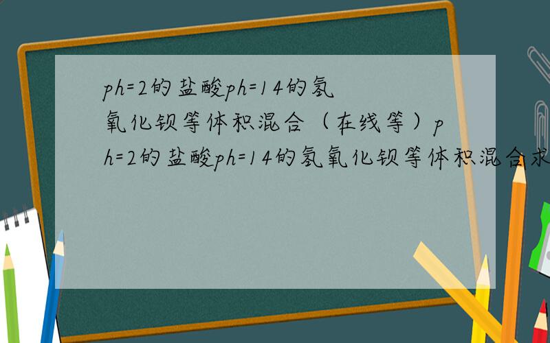 ph=2的盐酸ph=14的氢氧化钡等体积混合（在线等）ph=2的盐酸ph=14的氢氧化钡等体积混合求ph值