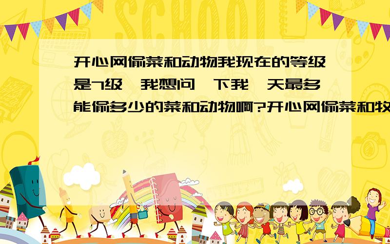 开心网偷菜和动物我现在的等级是7级,我想问一下我一天最多能偷多少的菜和动物啊?开心网偷菜和牧场偷动物一天各能偷多少啊?