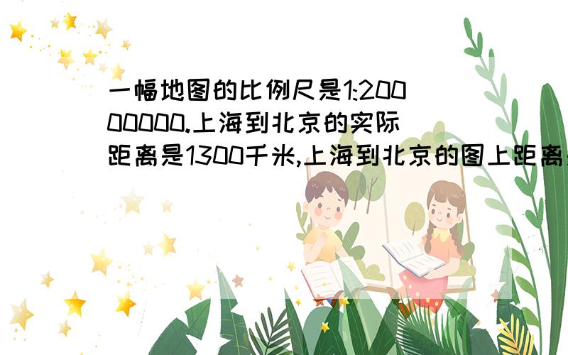 一幅地图的比例尺是1:20000000.上海到北京的实际距离是1300千米,上海到北京的图上距离是T^T