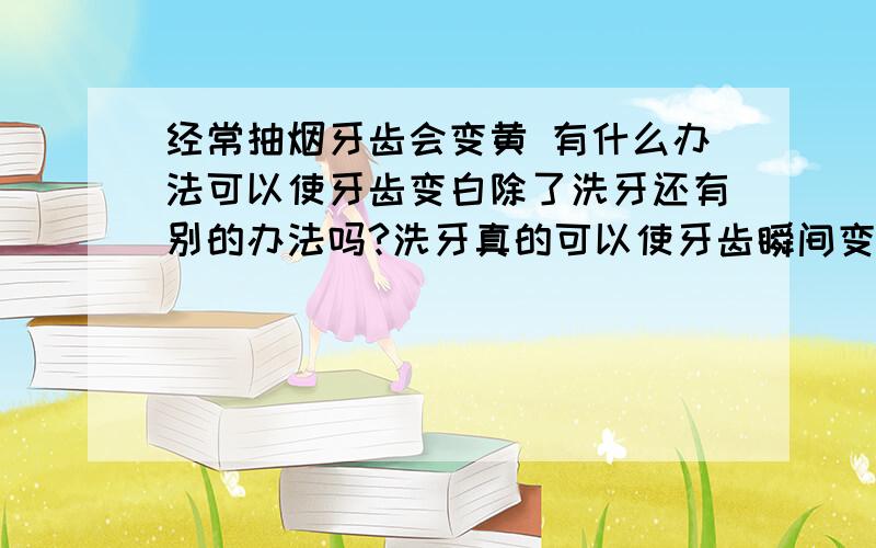 经常抽烟牙齿会变黄 有什么办法可以使牙齿变白除了洗牙还有别的办法吗?洗牙真的可以使牙齿瞬间变白