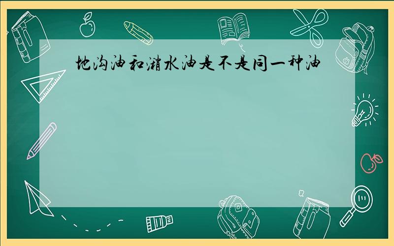 地沟油和潲水油是不是同一种油