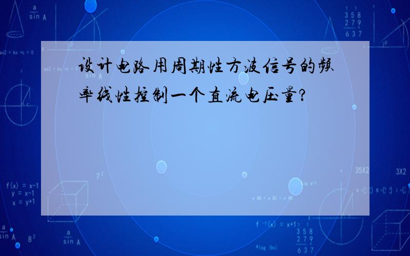 设计电路用周期性方波信号的频率线性控制一个直流电压量?