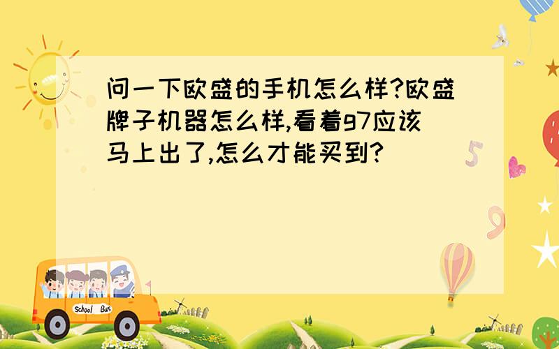 问一下欧盛的手机怎么样?欧盛牌子机器怎么样,看着g7应该马上出了,怎么才能买到?