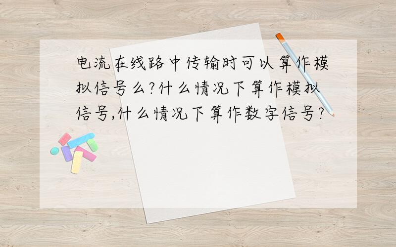 电流在线路中传输时可以算作模拟信号么?什么情况下算作模拟信号,什么情况下算作数字信号?