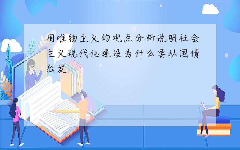 用唯物主义的观点分析说明社会主义现代化建设为什么要从国情出发